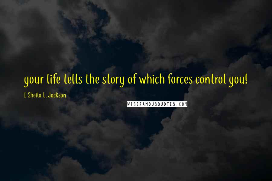 Sheila L. Jackson Quotes: your life tells the story of which forces control you!