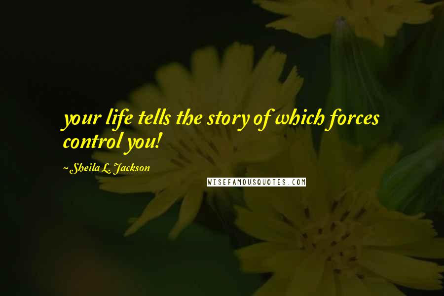 Sheila L. Jackson Quotes: your life tells the story of which forces control you!