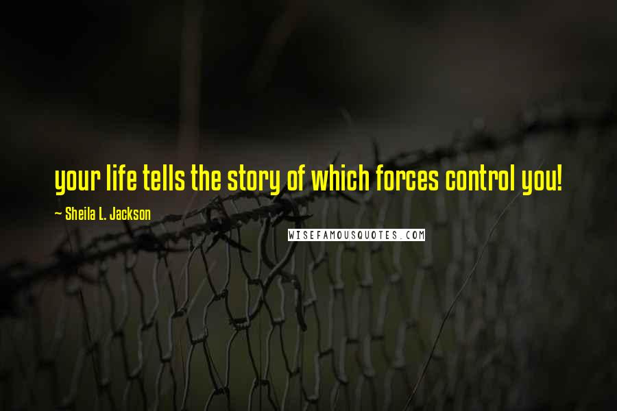 Sheila L. Jackson Quotes: your life tells the story of which forces control you!