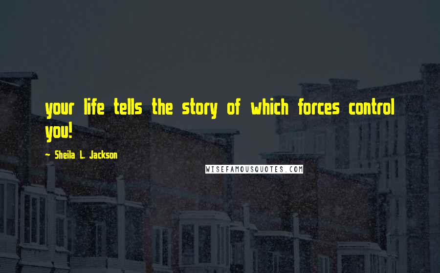 Sheila L. Jackson Quotes: your life tells the story of which forces control you!