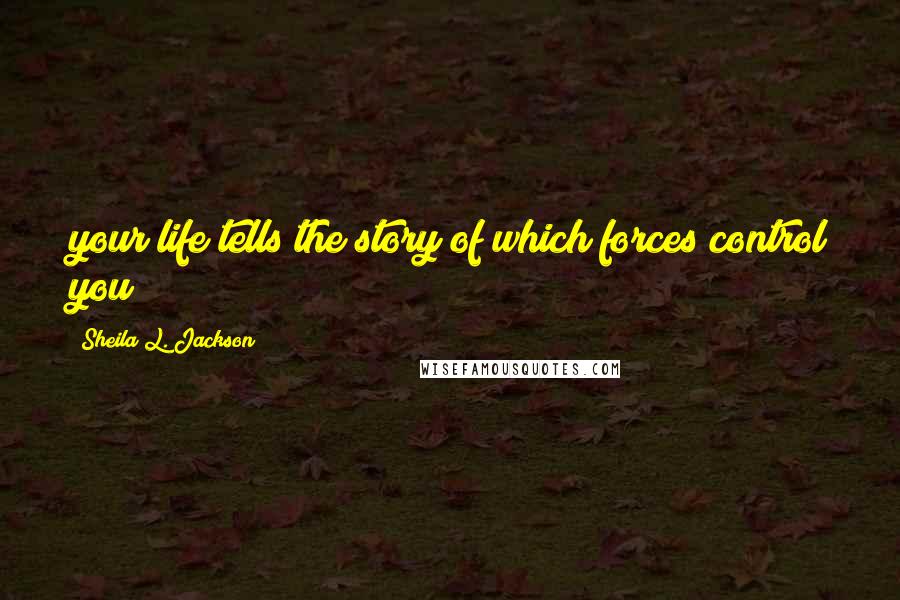 Sheila L. Jackson Quotes: your life tells the story of which forces control you!