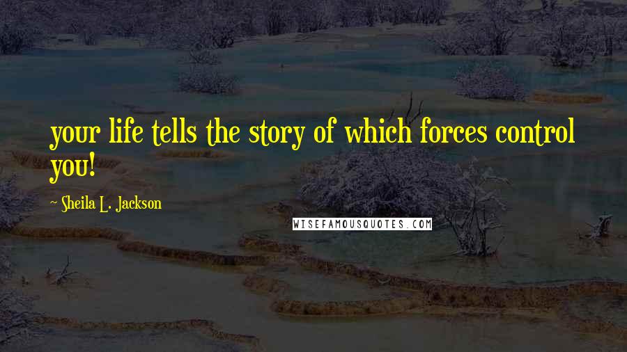 Sheila L. Jackson Quotes: your life tells the story of which forces control you!