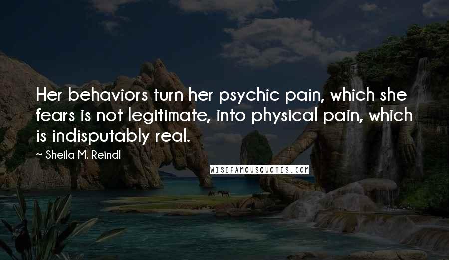 Sheila M. Reindl Quotes: Her behaviors turn her psychic pain, which she fears is not legitimate, into physical pain, which is indisputably real.