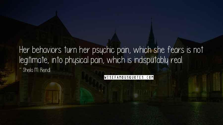 Sheila M. Reindl Quotes: Her behaviors turn her psychic pain, which she fears is not legitimate, into physical pain, which is indisputably real.