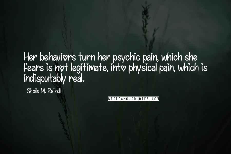 Sheila M. Reindl Quotes: Her behaviors turn her psychic pain, which she fears is not legitimate, into physical pain, which is indisputably real.