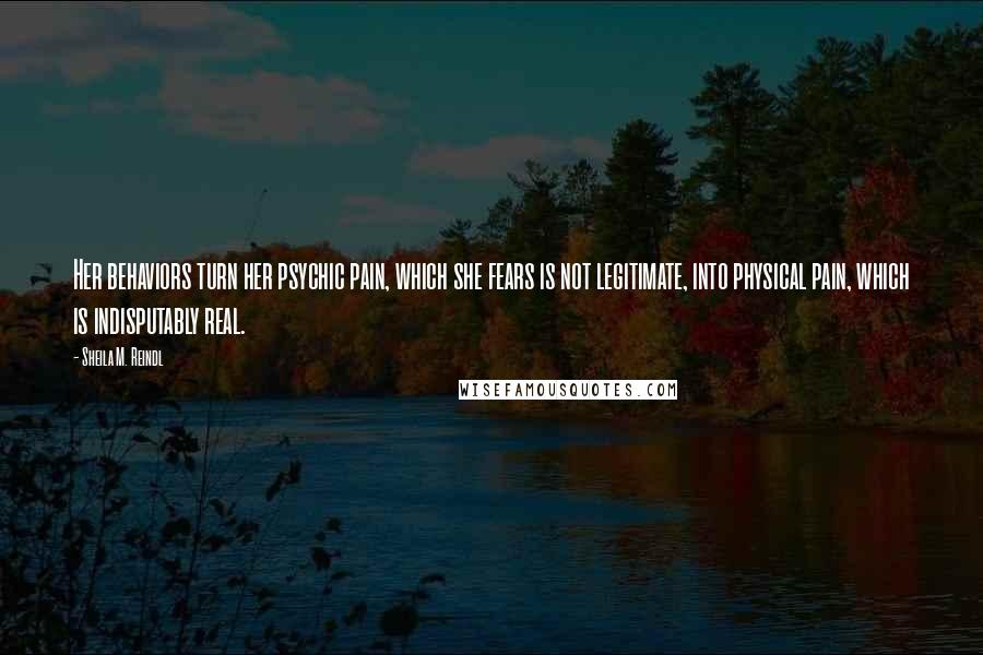 Sheila M. Reindl Quotes: Her behaviors turn her psychic pain, which she fears is not legitimate, into physical pain, which is indisputably real.