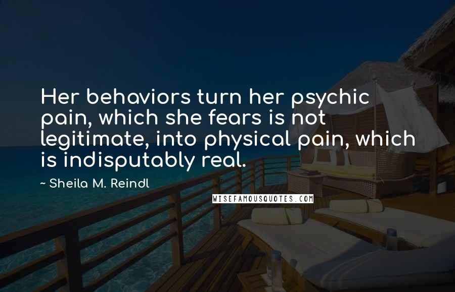 Sheila M. Reindl Quotes: Her behaviors turn her psychic pain, which she fears is not legitimate, into physical pain, which is indisputably real.