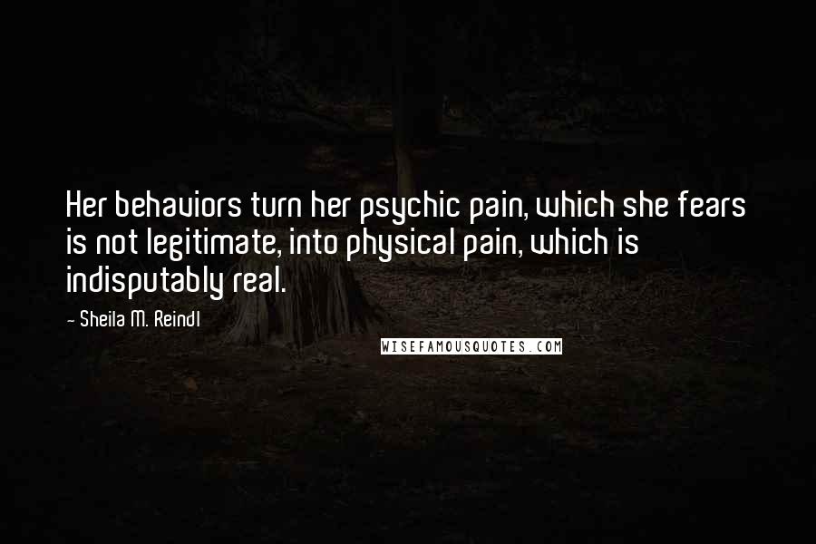 Sheila M. Reindl Quotes: Her behaviors turn her psychic pain, which she fears is not legitimate, into physical pain, which is indisputably real.