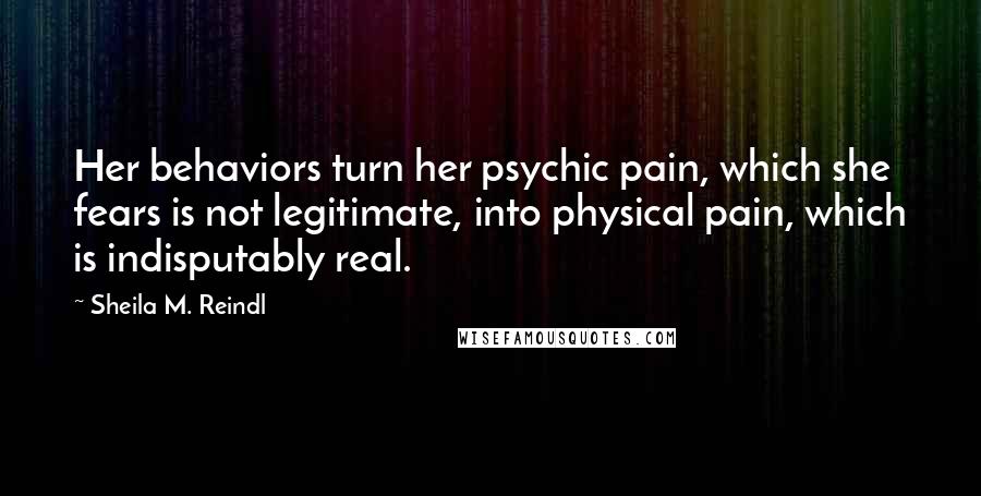 Sheila M. Reindl Quotes: Her behaviors turn her psychic pain, which she fears is not legitimate, into physical pain, which is indisputably real.