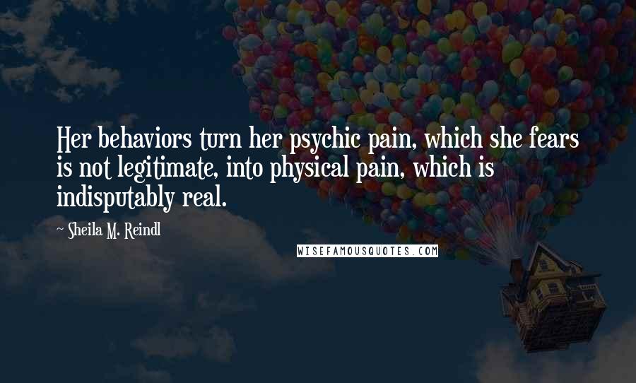 Sheila M. Reindl Quotes: Her behaviors turn her psychic pain, which she fears is not legitimate, into physical pain, which is indisputably real.