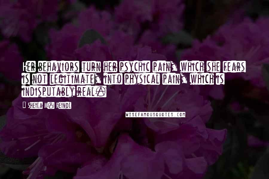 Sheila M. Reindl Quotes: Her behaviors turn her psychic pain, which she fears is not legitimate, into physical pain, which is indisputably real.