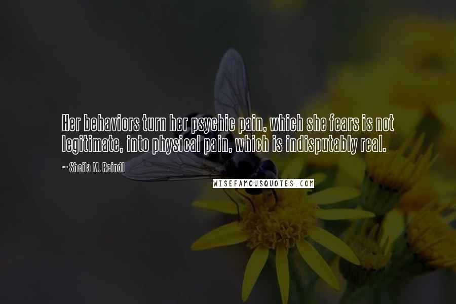 Sheila M. Reindl Quotes: Her behaviors turn her psychic pain, which she fears is not legitimate, into physical pain, which is indisputably real.