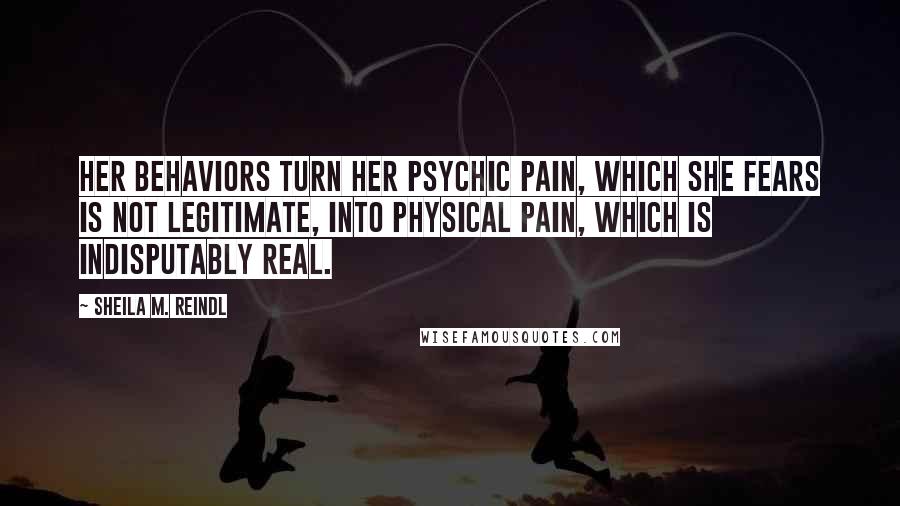 Sheila M. Reindl Quotes: Her behaviors turn her psychic pain, which she fears is not legitimate, into physical pain, which is indisputably real.