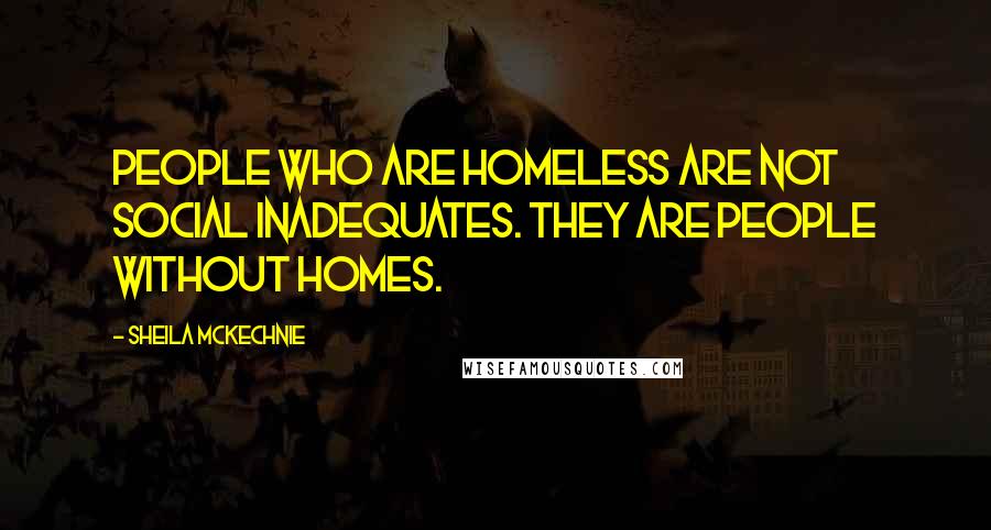 Sheila McKechnie Quotes: People who are homeless are not social inadequates. They are people without homes.