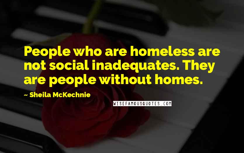 Sheila McKechnie Quotes: People who are homeless are not social inadequates. They are people without homes.