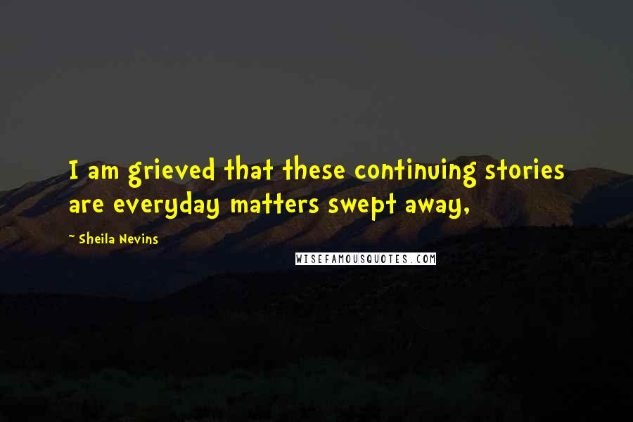 Sheila Nevins Quotes: I am grieved that these continuing stories are everyday matters swept away,