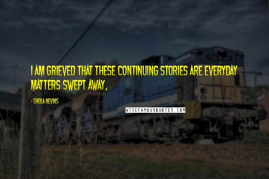 Sheila Nevins Quotes: I am grieved that these continuing stories are everyday matters swept away,