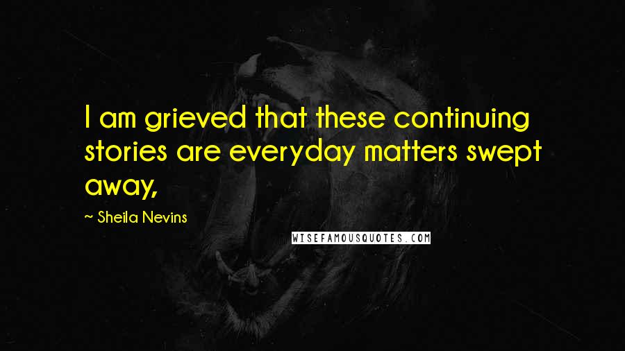 Sheila Nevins Quotes: I am grieved that these continuing stories are everyday matters swept away,