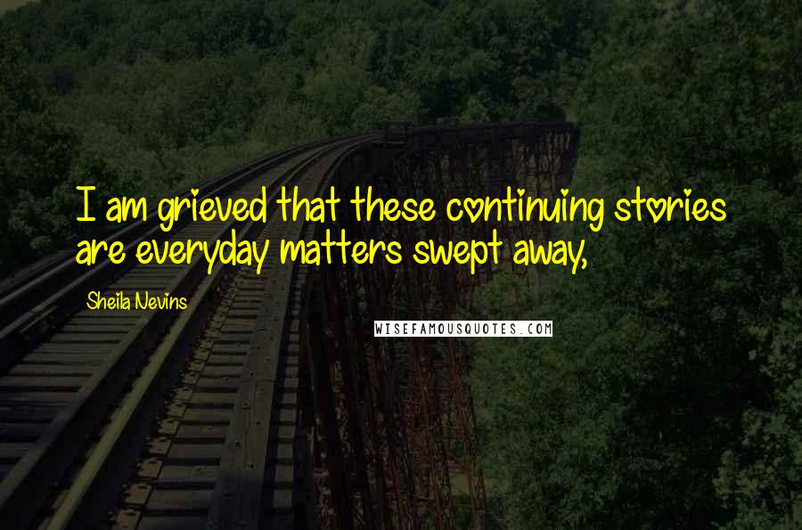 Sheila Nevins Quotes: I am grieved that these continuing stories are everyday matters swept away,