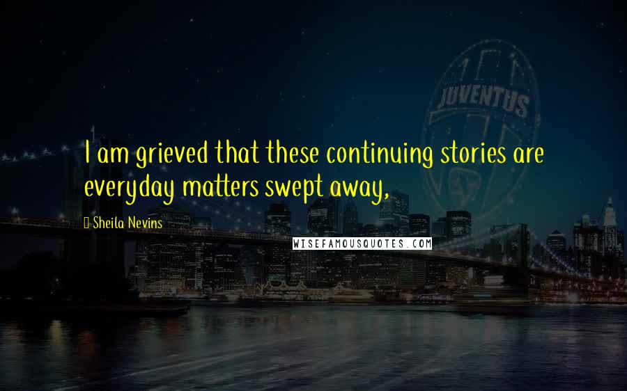 Sheila Nevins Quotes: I am grieved that these continuing stories are everyday matters swept away,