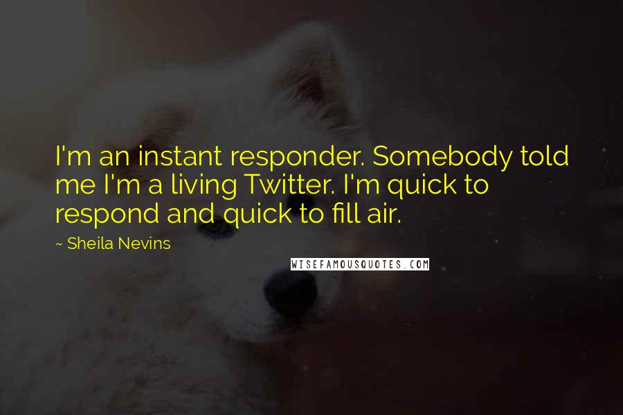 Sheila Nevins Quotes: I'm an instant responder. Somebody told me I'm a living Twitter. I'm quick to respond and quick to fill air.