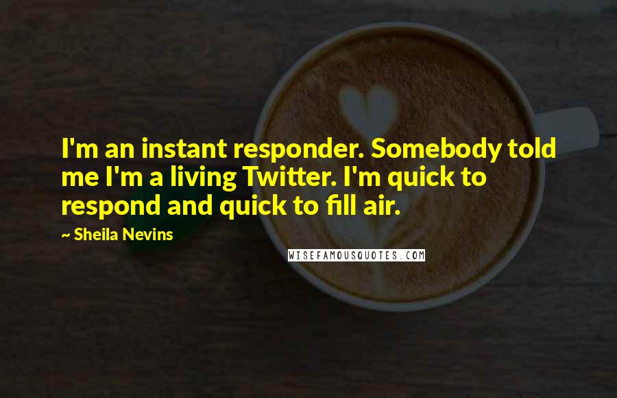 Sheila Nevins Quotes: I'm an instant responder. Somebody told me I'm a living Twitter. I'm quick to respond and quick to fill air.