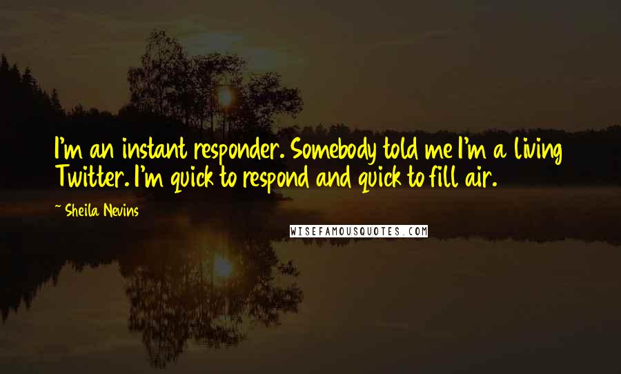 Sheila Nevins Quotes: I'm an instant responder. Somebody told me I'm a living Twitter. I'm quick to respond and quick to fill air.