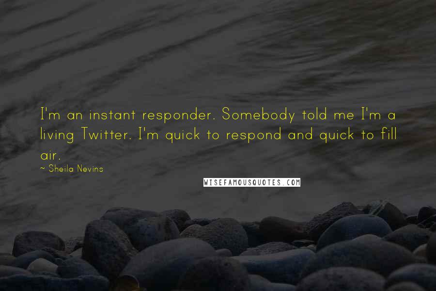 Sheila Nevins Quotes: I'm an instant responder. Somebody told me I'm a living Twitter. I'm quick to respond and quick to fill air.