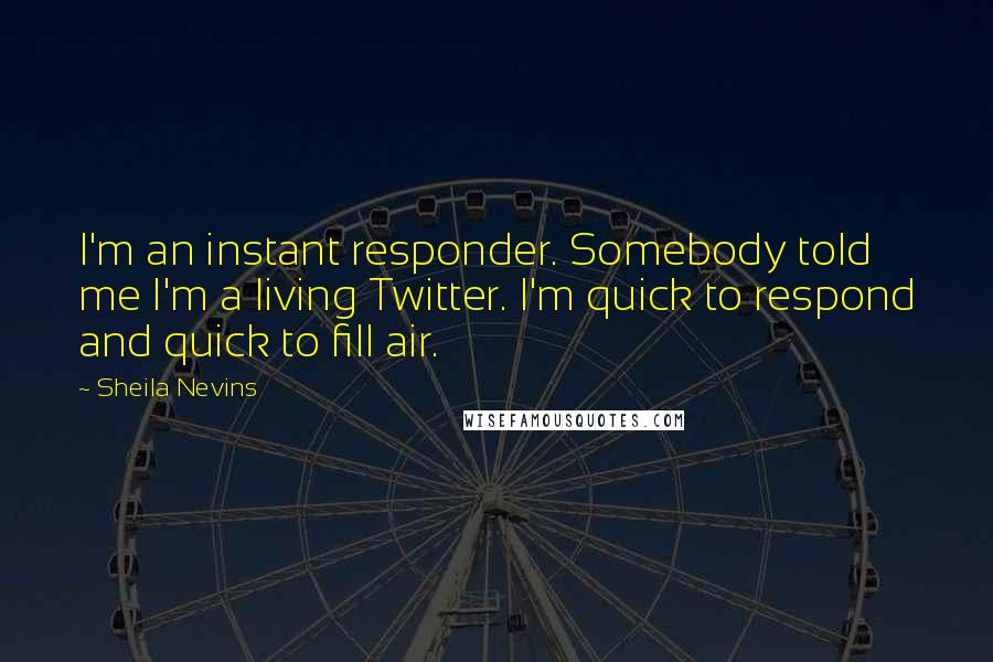 Sheila Nevins Quotes: I'm an instant responder. Somebody told me I'm a living Twitter. I'm quick to respond and quick to fill air.