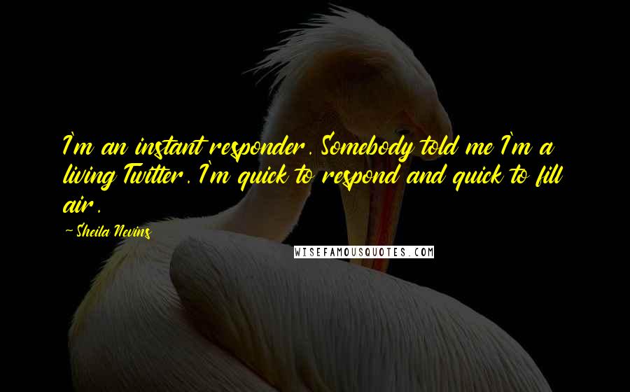 Sheila Nevins Quotes: I'm an instant responder. Somebody told me I'm a living Twitter. I'm quick to respond and quick to fill air.