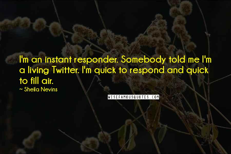 Sheila Nevins Quotes: I'm an instant responder. Somebody told me I'm a living Twitter. I'm quick to respond and quick to fill air.