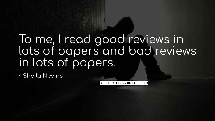 Sheila Nevins Quotes: To me, I read good reviews in lots of papers and bad reviews in lots of papers.