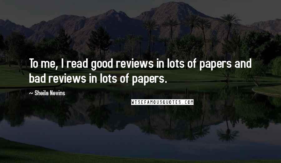 Sheila Nevins Quotes: To me, I read good reviews in lots of papers and bad reviews in lots of papers.