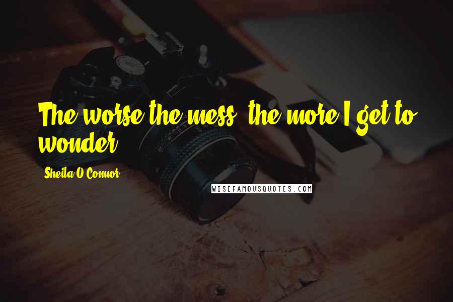 Sheila O'Connor Quotes: The worse the mess, the more I get to wonder.