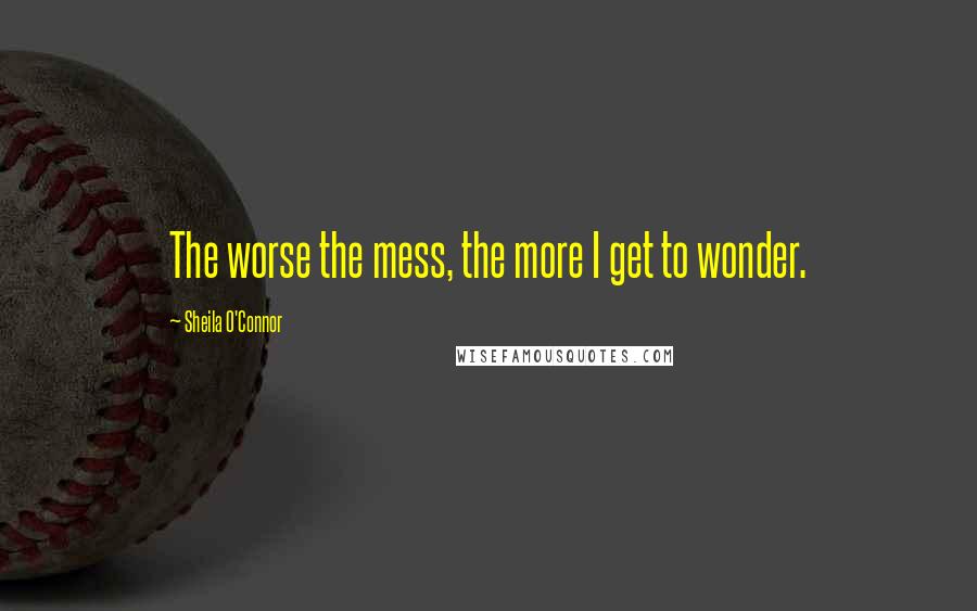 Sheila O'Connor Quotes: The worse the mess, the more I get to wonder.