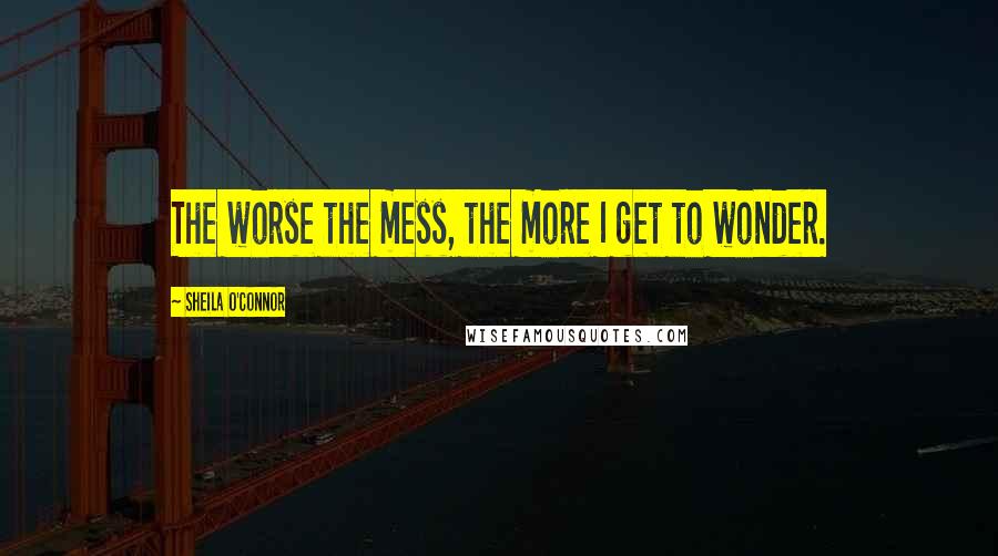 Sheila O'Connor Quotes: The worse the mess, the more I get to wonder.