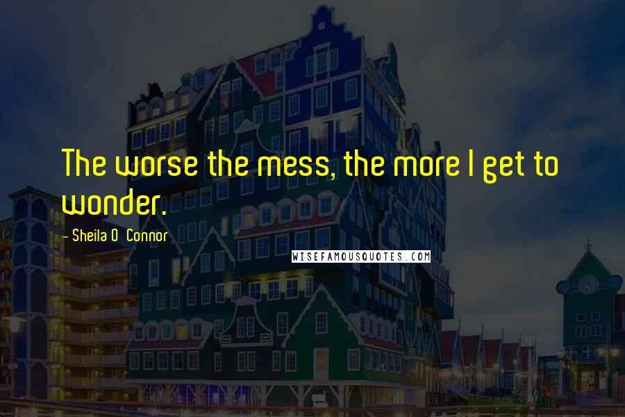 Sheila O'Connor Quotes: The worse the mess, the more I get to wonder.
