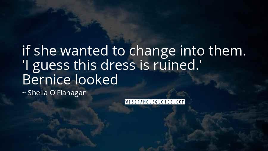 Sheila O'Flanagan Quotes: if she wanted to change into them. 'I guess this dress is ruined.' Bernice looked