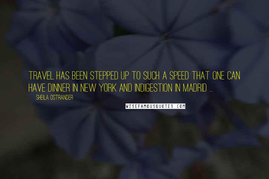 Sheila Ostrander Quotes: Travel has been stepped up to such a speed that one can have dinner in New York and indigestion in Madrid ...