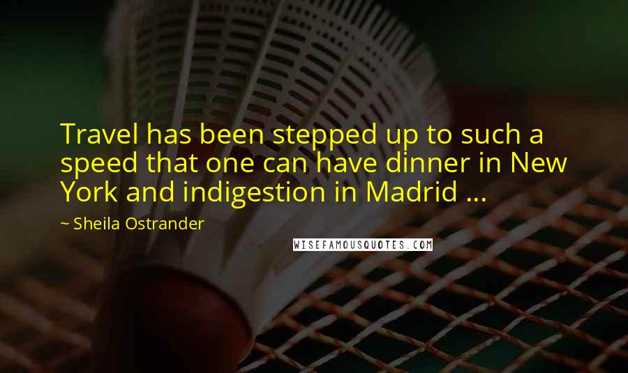 Sheila Ostrander Quotes: Travel has been stepped up to such a speed that one can have dinner in New York and indigestion in Madrid ...