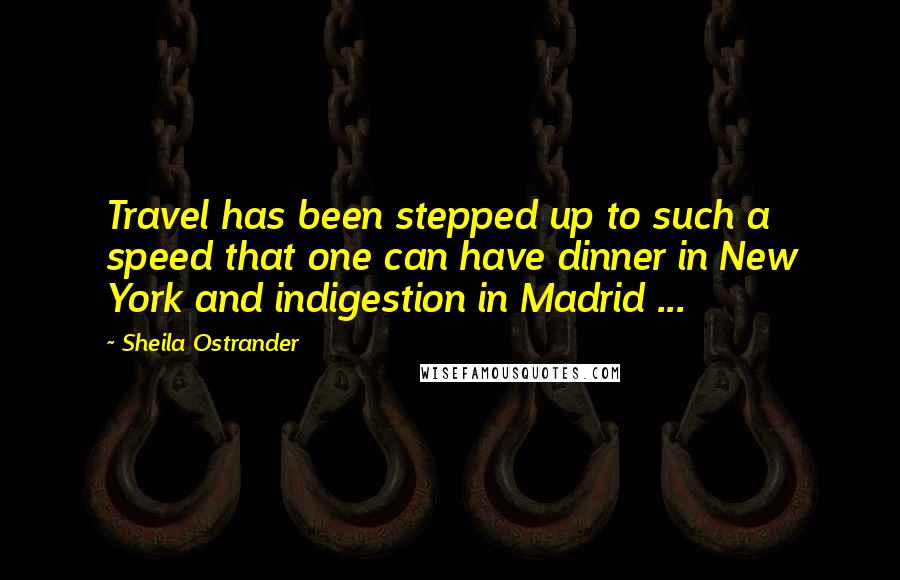 Sheila Ostrander Quotes: Travel has been stepped up to such a speed that one can have dinner in New York and indigestion in Madrid ...