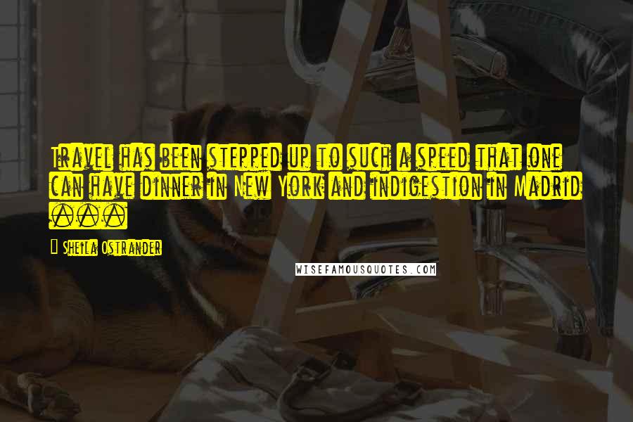 Sheila Ostrander Quotes: Travel has been stepped up to such a speed that one can have dinner in New York and indigestion in Madrid ...