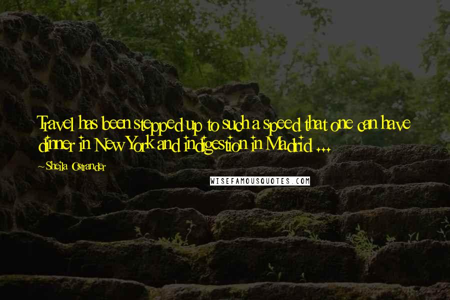 Sheila Ostrander Quotes: Travel has been stepped up to such a speed that one can have dinner in New York and indigestion in Madrid ...