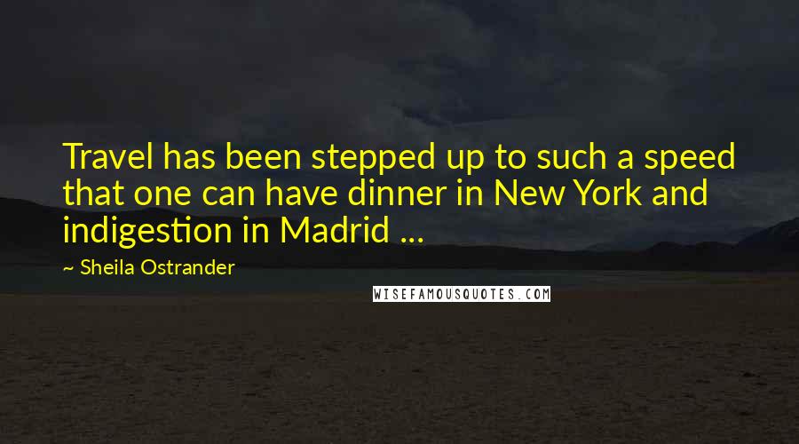 Sheila Ostrander Quotes: Travel has been stepped up to such a speed that one can have dinner in New York and indigestion in Madrid ...