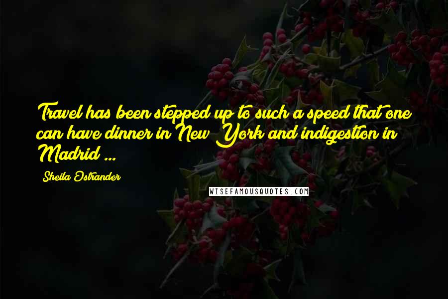 Sheila Ostrander Quotes: Travel has been stepped up to such a speed that one can have dinner in New York and indigestion in Madrid ...
