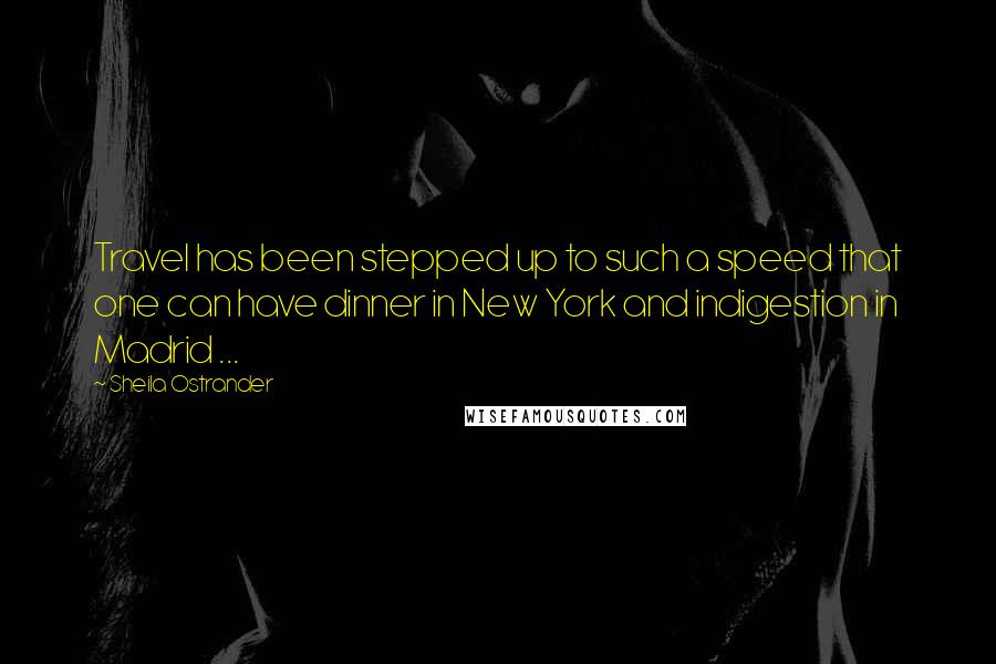 Sheila Ostrander Quotes: Travel has been stepped up to such a speed that one can have dinner in New York and indigestion in Madrid ...