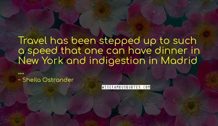 Sheila Ostrander Quotes: Travel has been stepped up to such a speed that one can have dinner in New York and indigestion in Madrid ...
