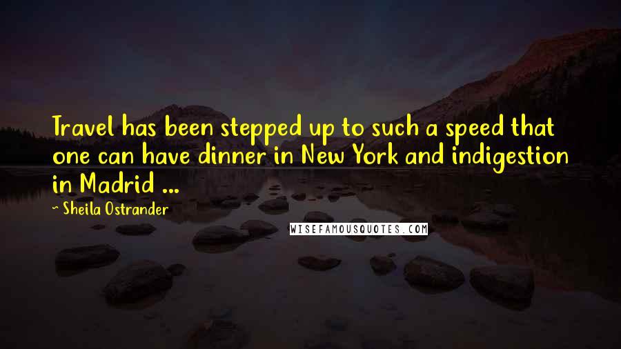 Sheila Ostrander Quotes: Travel has been stepped up to such a speed that one can have dinner in New York and indigestion in Madrid ...