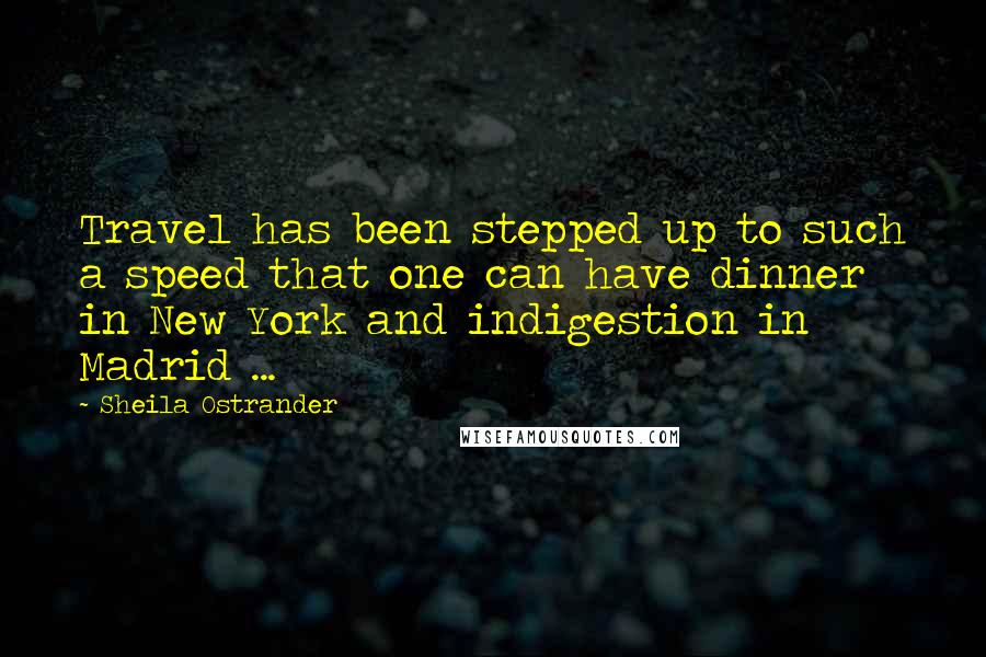 Sheila Ostrander Quotes: Travel has been stepped up to such a speed that one can have dinner in New York and indigestion in Madrid ...