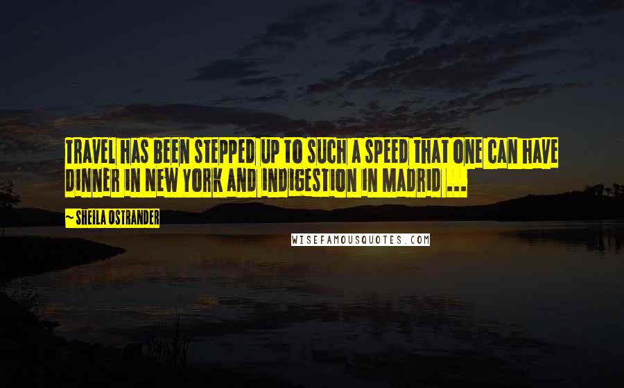 Sheila Ostrander Quotes: Travel has been stepped up to such a speed that one can have dinner in New York and indigestion in Madrid ...